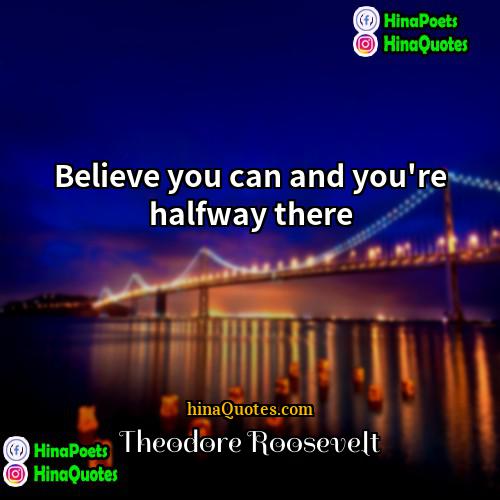 Theodore Roosevelt Quotes | Believe you can and you're halfway there.
